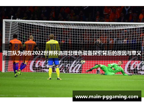 荷兰队为何在2022世界杯选择非橙色装备探索背后的原因与意义