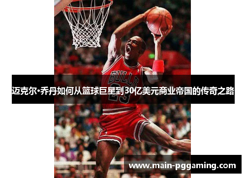 迈克尔·乔丹如何从篮球巨星到30亿美元商业帝国的传奇之路