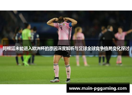 阿根廷未能进入欧洲杯的原因深度解析与足球全球竞争格局变化探讨