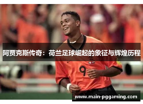 阿贾克斯传奇:荷兰足球崛起的象征与辉煌历程 阿贾克斯传奇:荷兰足球崛起的象征与辉煌历程