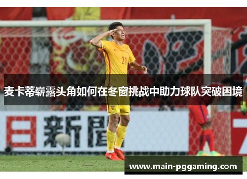 麦卡蒂崭露头角如何在冬窗挑战中助力球队突破困境