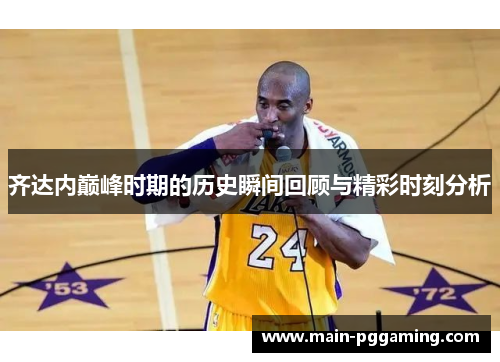 齐达内巅峰时期的历史瞬间回顾与精彩时刻分析