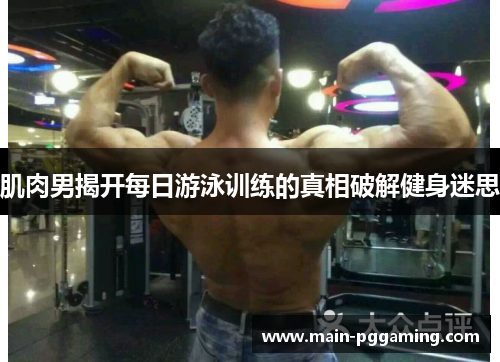 肌肉男揭开每日游泳训练的真相破解健身迷思