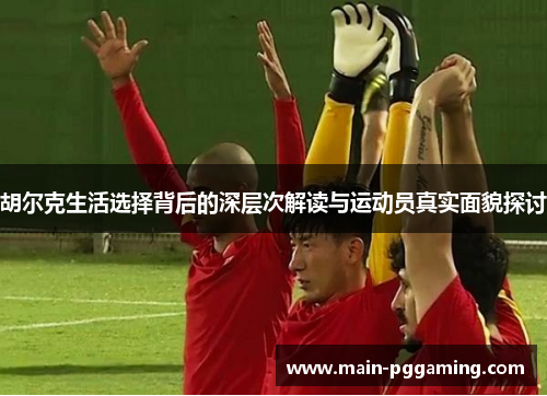 胡尔克生活选择背后的深层次解读与运动员真实面貌探讨