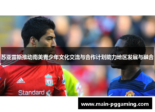 苏亚雷斯推动南美青少年文化交流与合作计划助力地区发展与融合