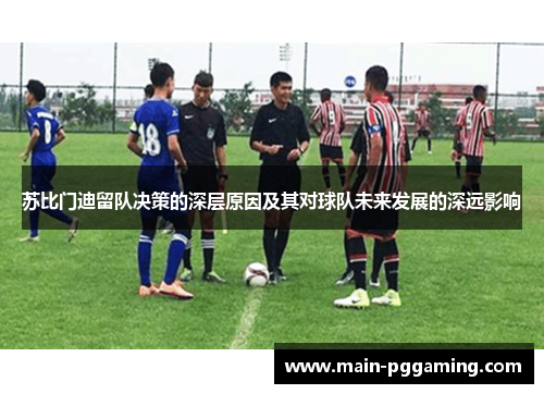 苏比门迪留队决策的深层原因及其对球队未来发展的深远影响