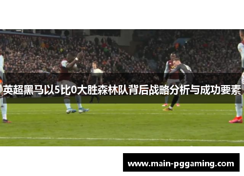 英超黑马以5比0大胜森林队背后战略分析与成功要素