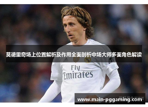 莫德里奇场上位置解析及作用全面剖析中场大师多面角色解读