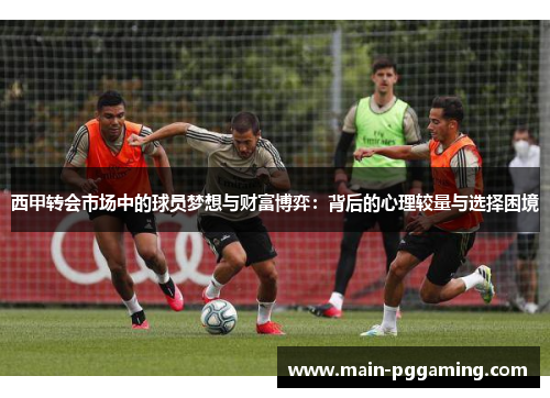 西甲转会市场中的球员梦想与财富博弈：背后的心理较量与选择困境