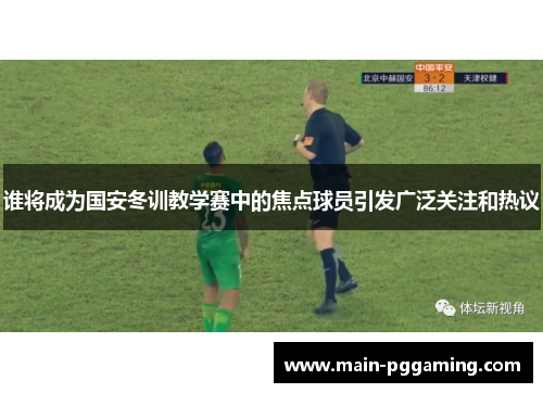 谁将成为国安冬训教学赛中的焦点球员引发广泛关注和热议
