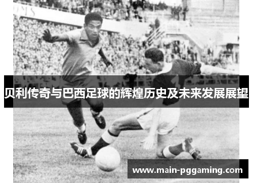 贝利传奇与巴西足球的辉煌历史及未来发展展望