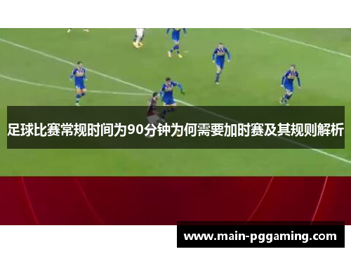 足球比赛常规时间为90分钟为何需要加时赛及其规则解析