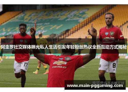 阿圭罗社交媒体曝光私人生活引发年轻粉丝热议全新互动方式揭秘