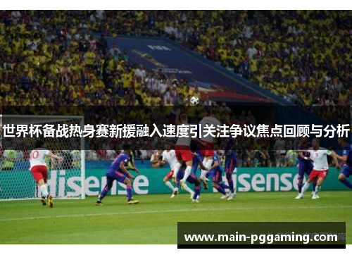 世界杯备战热身赛新援融入速度引关注争议焦点回顾与分析