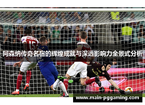 阿森纳传奇名宿的辉煌成就与深远影响力全景式分析