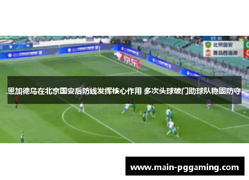 恩加德乌在北京国安后防线发挥核心作用 多次头球破门助球队稳固防守