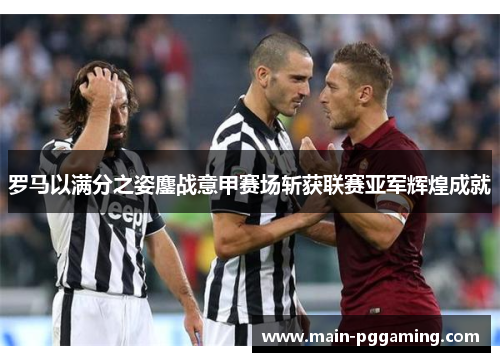 罗马以满分之姿鏖战意甲赛场斩获联赛亚军辉煌成就