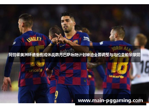 阿劳霍美洲杯遭重伤或休战数月巴萨后防计划被迫全面调整与乌拉圭前景蒙阴