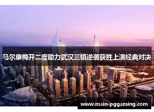 马尔康梅开二度助力武汉三镇逆袭获胜上演经典对决