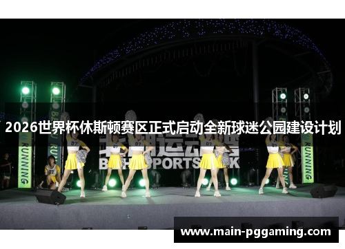 2026世界杯休斯顿赛区正式启动全新球迷公园建设计划