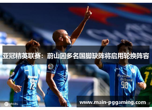 亚冠精英联赛：蔚山因多名国脚缺阵将启用轮换阵容