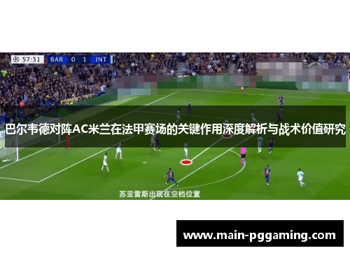 巴尔韦德对阵AC米兰在法甲赛场的关键作用深度解析与战术价值研究