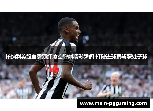 托纳利英超首秀演绎凌空弹射精彩瞬间 打破进球荒斩获处子球
